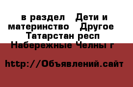  в раздел : Дети и материнство » Другое . Татарстан респ.,Набережные Челны г.
